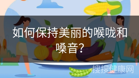 如何保持美丽的喉咙和嗓音？