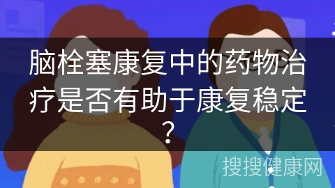 脑栓塞康复中的药物治疗是否有助于康复稳定？