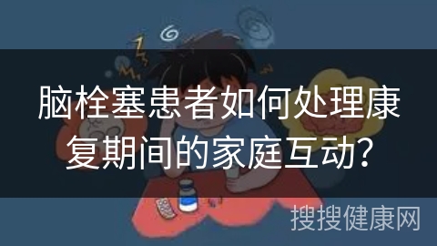 脑栓塞患者如何处理康复期间的家庭互动？