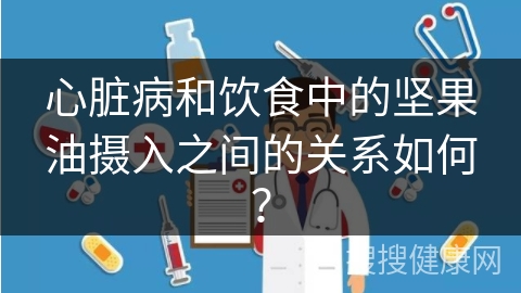 心脏病和饮食中的坚果油摄入之间的关系如何？