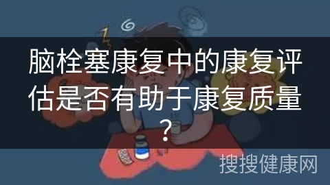 脑栓塞康复中的康复评估是否有助于康复质量？