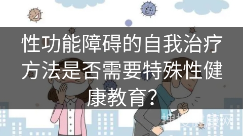 性功能障碍的自我治疗方法是否需要特殊性健康教育？