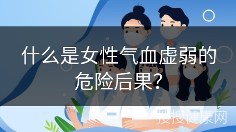 什么是女性气血虚弱的危险后果？