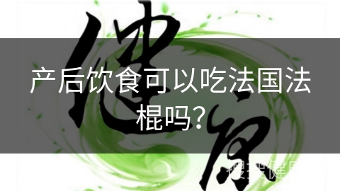 产后饮食可以吃法国法棍吗？