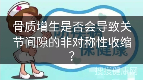 骨质增生是否会导致关节间隙的非对称性收缩？