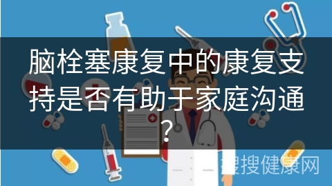 脑栓塞康复中的康复支持是否有助于家庭沟通？