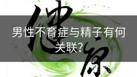 男性不育症与精子有何关联？