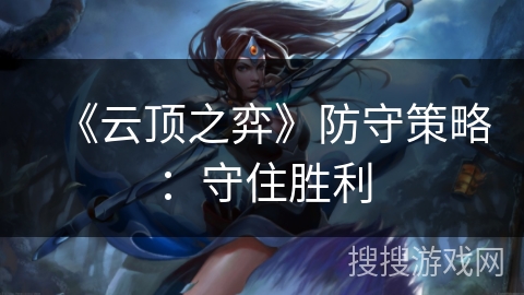 《云顶之弈》防守策略:守住胜利 《云顶之弈》防守策略:守住胜利