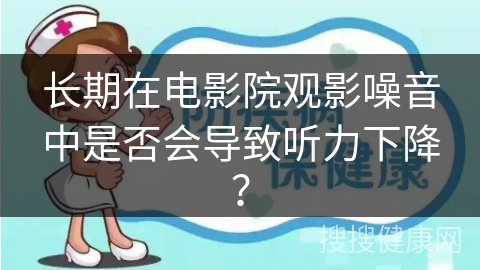 长期在电影院观影噪音中是否会导致听力下降？