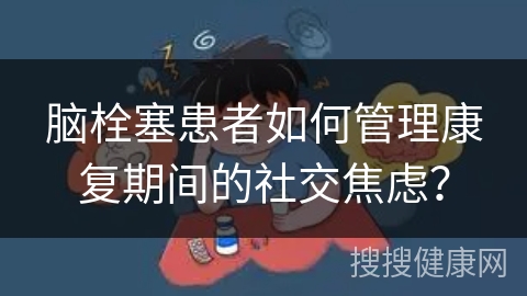 脑栓塞患者如何管理康复期间的社交焦虑？