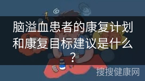 脑溢血患者的康复计划和康复目标建议是什么？