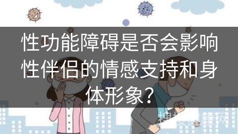 性功能障碍是否会影响性伴侣的情感支持和身体形象？