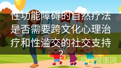 性功能障碍的自然疗法是否需要跨文化心理治疗和性滥交的社交支持？