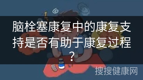 脑栓塞康复中的康复支持是否有助于康复过程？