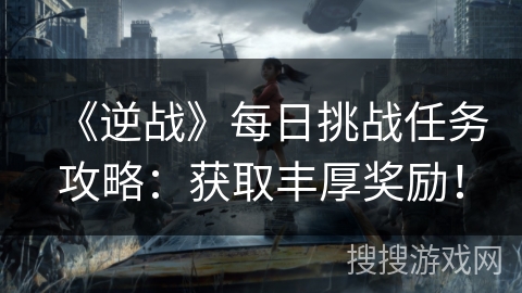 《逆战》每日挑战任务攻略：获取丰厚奖励！