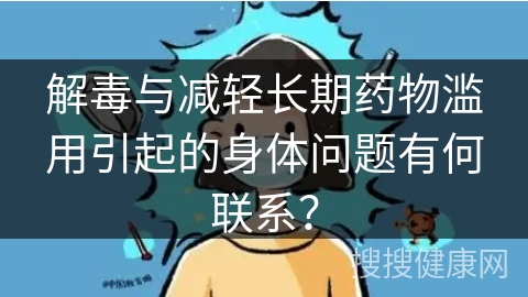 解毒与减轻长期药物滥用引起的身体问题有何联系？