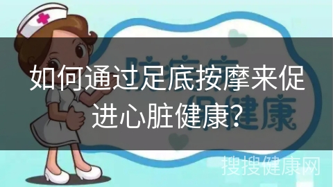 如何通过足底按摩来促进心脏健康？