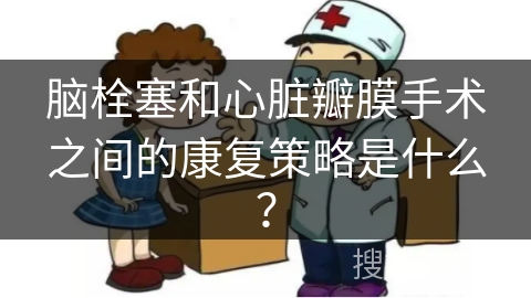 脑栓塞和心脏瓣膜手术之间的康复策略是什么？