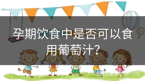 孕期饮食中是否可以食用葡萄汁？