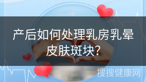 产后如何处理乳房乳晕皮肤斑块？