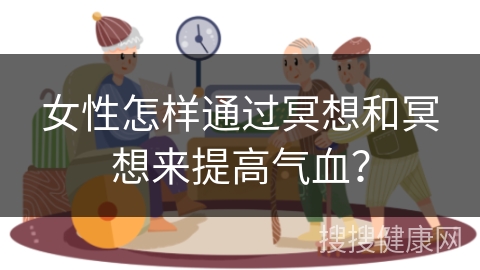 女性怎样通过冥想和冥想来提高气血？