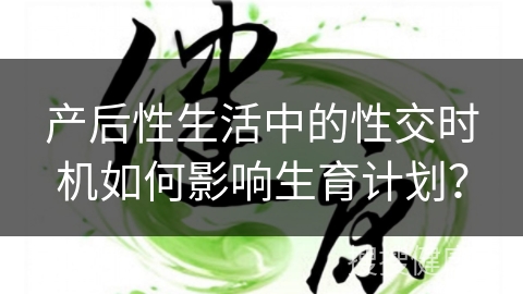 产后性生活中的性交时机如何影响生育计划？