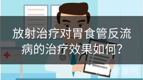 放射治疗对胃食管反流病的治疗效果如何？