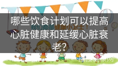 哪些饮食计划可以提高心脏健康和延缓心脏衰老？