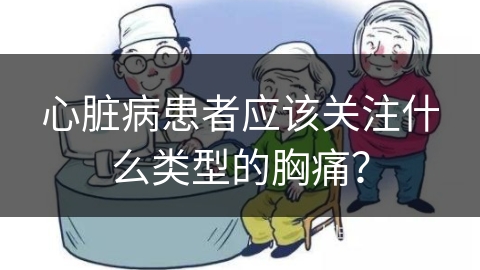 心脏病患者应该关注什么类型的胸痛？