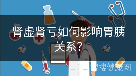 肾虚肾亏如何影响胃胰关系？