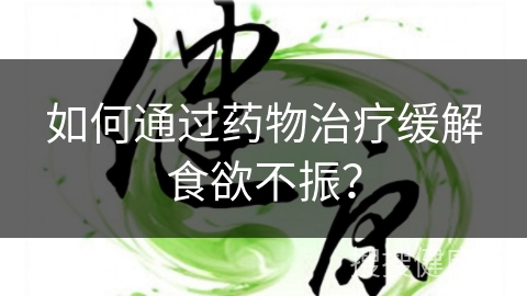 如何通过药物治疗缓解食欲不振？