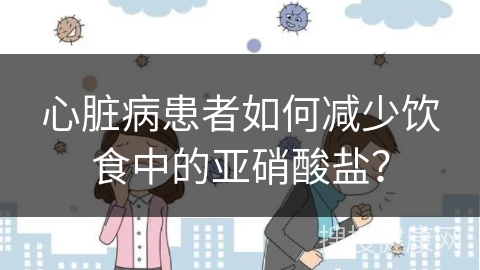 心脏病患者如何减少饮食中的亚硝酸盐？