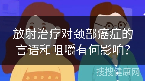 放射治疗对颈部癌症的言语和咀嚼有何影响？