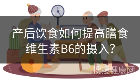 产后饮食如何提高膳食维生素B6的摄入？