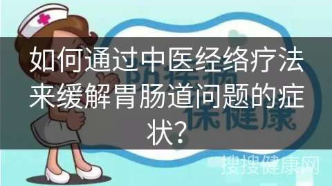 如何通过中医经络疗法来缓解胃肠道问题的症状？