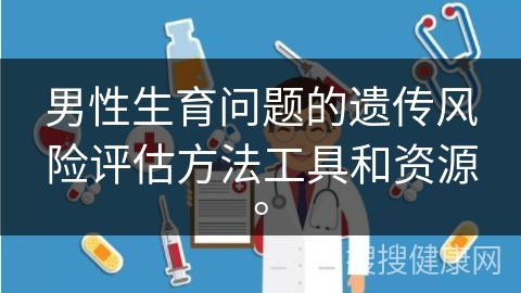 男性生育问题的遗传风险评估方法工具和资源。