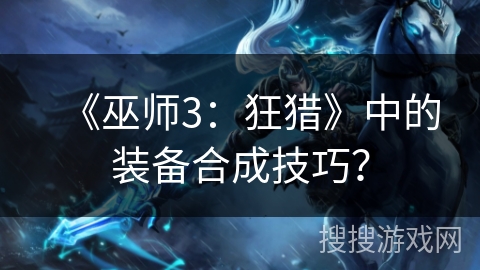 《巫师3：狂猎》中的装备合成技巧？