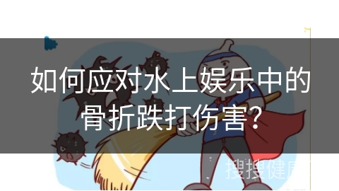 如何应对水上娱乐中的骨折跌打伤害？