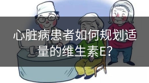 心脏病患者如何规划适量的维生素E？