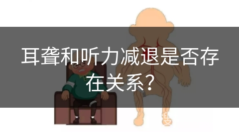 耳聋和听力减退是否存在关系？