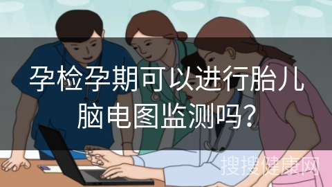 孕检孕期可以进行胎儿脑电图监测吗？