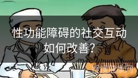 性功能障碍的社交互动如何改善？