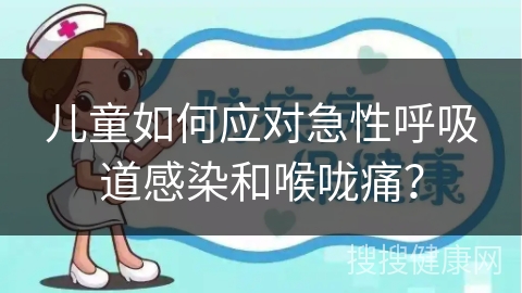 儿童如何应对急性呼吸道感染和喉咙痛？