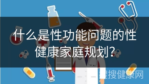 什么是性功能问题的性健康家庭规划？