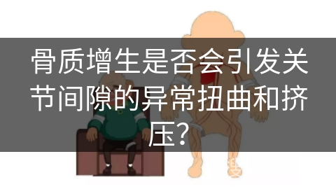 骨质增生是否会引发关节间隙的异常扭曲和挤压？