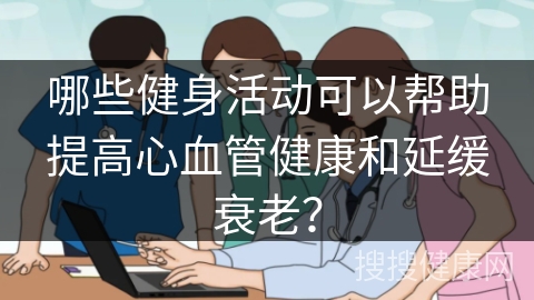 哪些健身活动可以帮助提高心血管健康和延缓衰老？