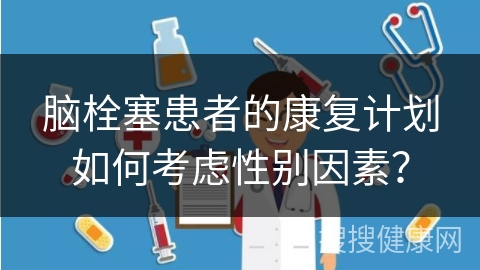 脑栓塞患者的康复计划如何考虑性别因素？