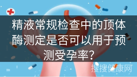 精液常规检查中的顶体酶测定是否可以用于预测受孕率？