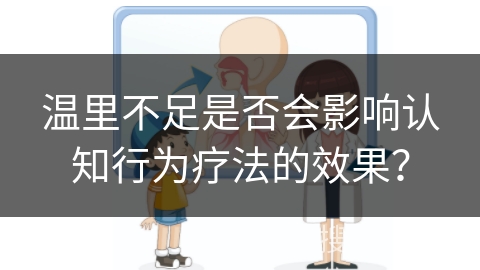 温里不足是否会影响认知行为疗法的效果？