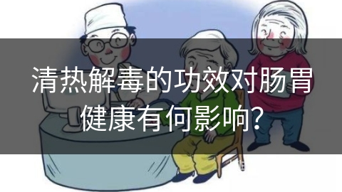 清热解毒的功效对肠胃健康有何影响？